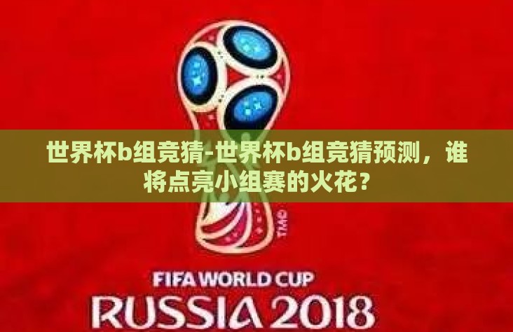 世界杯b组竞猜-世界杯b组竞猜预测,谁将点亮小组赛的火花? 世界杯b组竞猜-世界杯b组竞猜预测,谁将点亮小组赛的火花?