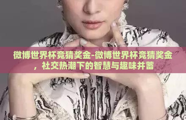 微博世界杯竞猜奖金-微博世界杯竞猜奖金，社交热潮下的智慧与趣味并蓄