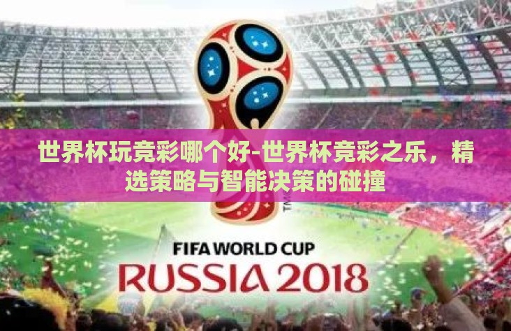 世界杯玩竞彩哪个好-世界杯竞彩之乐,精选策略与智能决策的碰撞 世界杯玩竞彩哪个好-世界杯竞彩之乐,精选策略与智能决策的碰撞