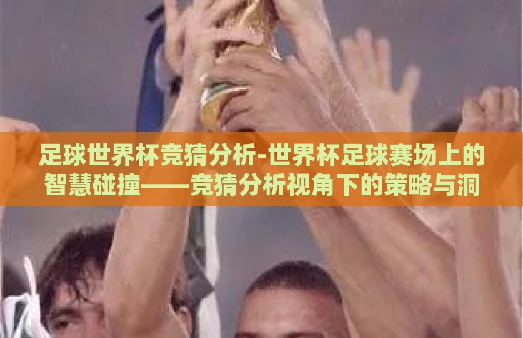 足球世界杯竞猜分析-世界杯足球赛场上的智慧碰撞——竞猜分析视角下的策略与洞察