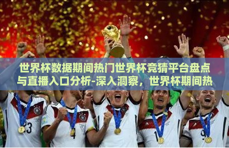 世界杯数据期间热门世界杯竞猜平台盘点与直播入口分析-深入洞察，世界杯期间热门竞猜平台盘点及其直播入口的深度剖析