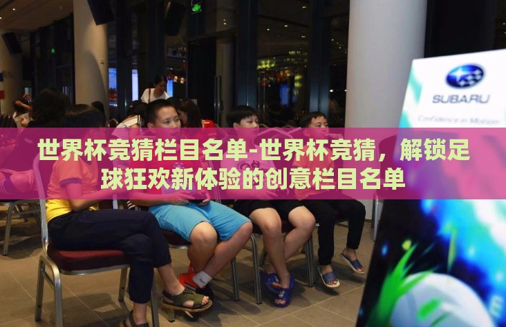 世界杯竞猜栏目名单-世界杯竞猜，解锁足球狂欢新体验的创意栏目名单