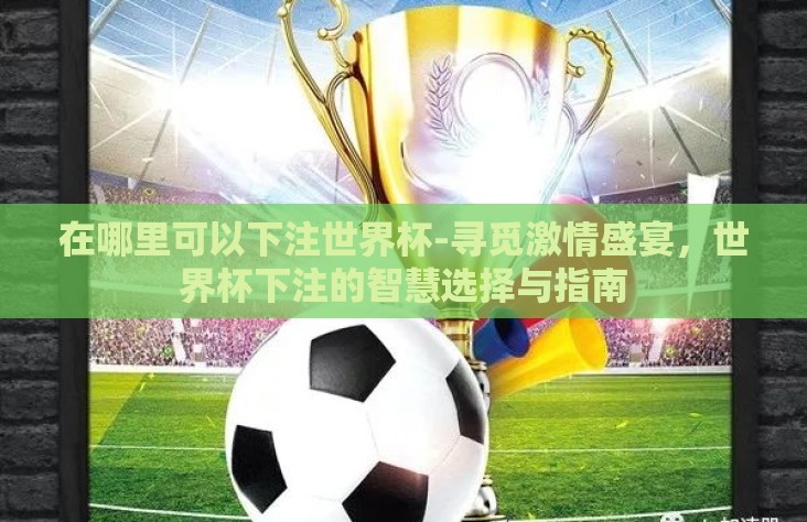 在哪里可以下注世界杯-寻觅激情盛宴,世界杯下注的智慧选择与指南 在哪里可以下注世界杯-寻觅激情盛宴,世界杯下注的智慧选择与指南