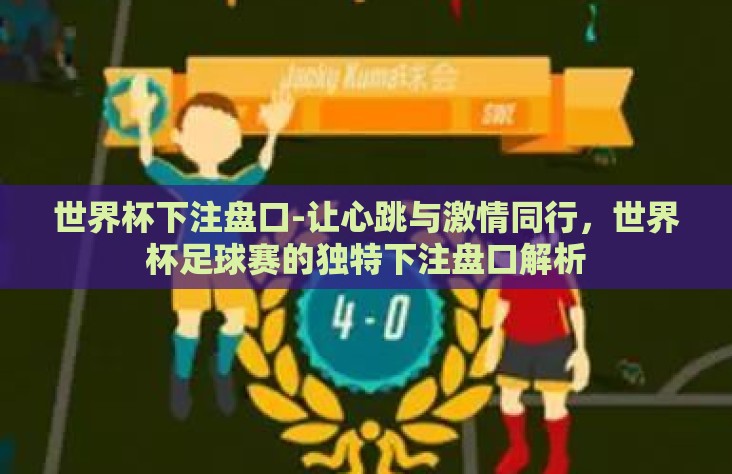世界杯下注盘口-让心跳与激情同行,世界杯足球赛的独特下注盘口解析 世界杯下注盘口-让心跳与激情同行,世界杯足球赛的独特下注盘口解析