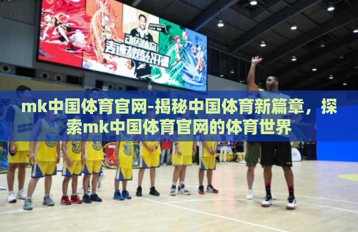 mk中国体育官网-揭秘中国体育新篇章,探索mk中国体育官网的体育世界 mk中国体育官网-揭秘中国体育新篇章,探索mk中国体育官网的体育世界