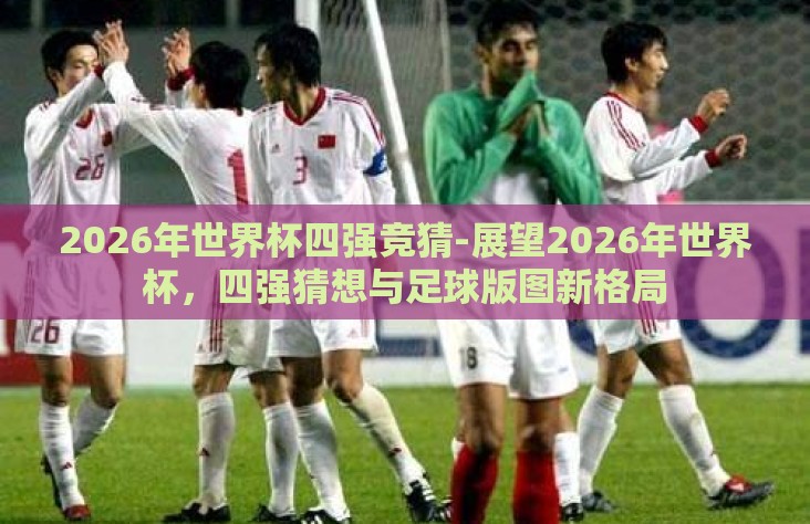 2026年世界杯四强竞猜-展望2026年世界杯，四强猜想与足球版图新格局