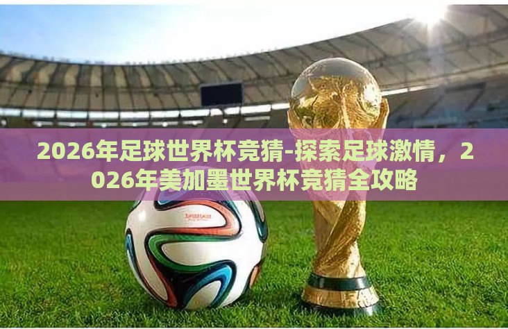 2026年足球世界杯竞猜-探索足球激情，2026年美加墨世界杯竞猜全攻略