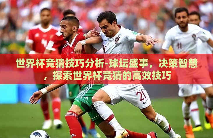 世界杯竞猜技巧分析-球坛盛事，决策智慧，探索世界杯竞猜的高效技巧