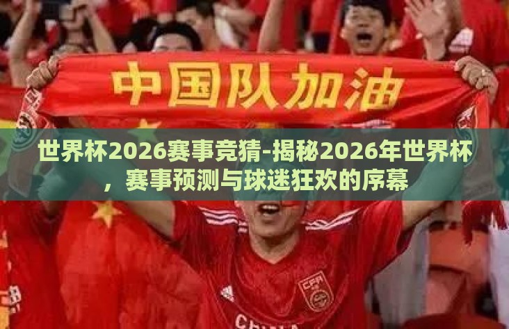 世界杯2026赛事竞猜-揭秘2026年世界杯,赛事预测与球迷狂欢的序幕 世界杯2026赛事竞猜-揭秘2026年世界杯,赛事预测与球迷狂欢的序幕