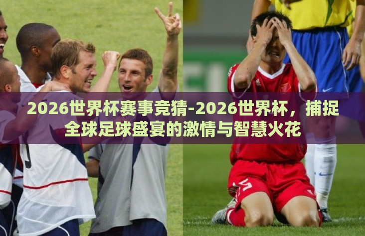 2026世界杯赛事竞猜-2026世界杯,捕捉全球足球盛宴的激情与智慧火花 2026世界杯赛事竞猜-2026世界杯,捕捉全球足球盛宴的激情与智慧火花