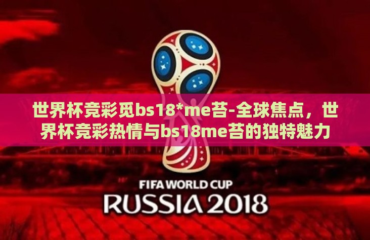 世界杯竞彩觅bs18*me苔-全球焦点,世界杯竞彩热情与bs18me苔的独特魅力 世界杯竞彩觅bs18*me苔-全球焦点,世界杯竞彩热情与bs18me苔的独特魅力