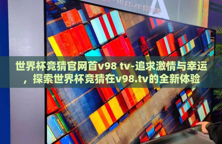 世界杯竞猜官网首v98 tv-追求激情与幸运,探索世界杯竞猜在v98.tv的全新体验 世界杯竞猜官网首v98 tv-追求激情与幸运,探索世界杯竞猜在v98.tv的全新体验