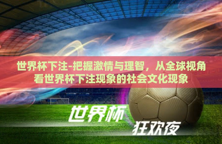 世界杯下注-把握激情与理智,从全球视角看世界杯下注现象的社会文化现象 世界杯下注-把握激情与理智,从全球视角看世界杯下注现象的社会文化现象