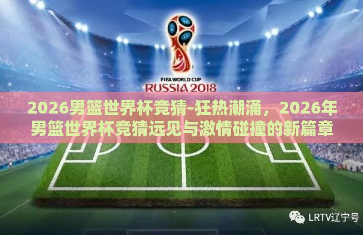 2026男篮世界杯竞猜-狂热潮涌,2026年男篮世界杯竞猜远见与激情碰撞的新篇章 2026男篮世界杯竞猜-狂热潮涌,2026年男篮世界杯竞猜远见与激情碰撞的新篇章