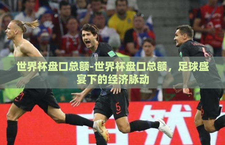 世界杯盘口总额-世界杯盘口总额，足球盛宴下的经济脉动