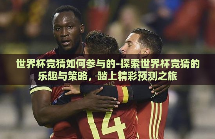 世界杯竞猜如何参与的-探索世界杯竞猜的乐趣与策略，踏上精彩预测之旅