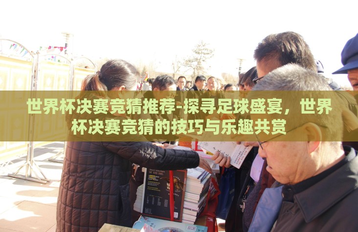 世界杯决赛竞猜推荐-探寻足球盛宴,世界杯决赛竞猜的技巧与乐趣共赏 世界杯决赛竞猜推荐-探寻足球盛宴,世界杯决赛竞猜的技巧与乐趣共赏