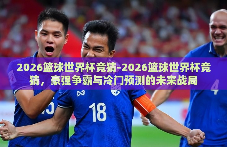 2026篮球世界杯竞猜-2026篮球世界杯竞猜，豪强争霸与冷门预测的未来战局