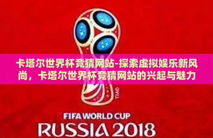 卡塔尔世界杯竞猜网站-探索虚拟娱乐新风尚,卡塔尔世界杯竞猜网站的兴起与魅力 卡塔尔世界杯竞猜网站-探索虚拟娱乐新风尚,卡塔尔世界杯竞猜网站的兴起与魅力