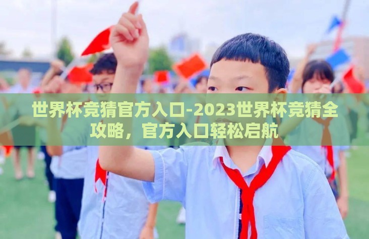 世界杯竞猜官方入口-2023世界杯竞猜全攻略，官方入口轻松启航