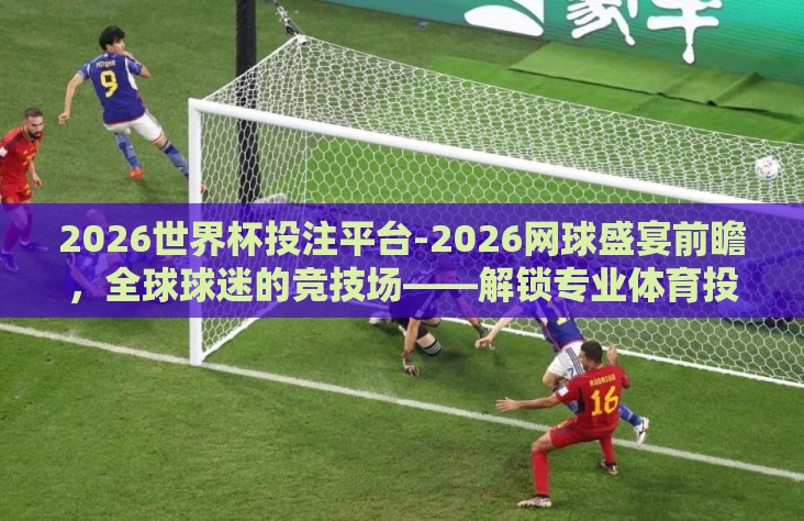 2026世界杯投注平台-2026网球盛宴前瞻，全球球迷的竞技场——解锁专业体育投注平台的奥秘