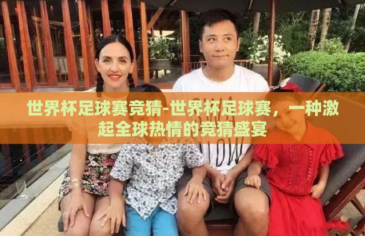 世界杯足球赛竞猜-世界杯足球赛,一种激起全球热情的竞猜盛宴 世界杯足球赛竞猜-世界杯足球赛,一种激起全球热情的竞猜盛宴