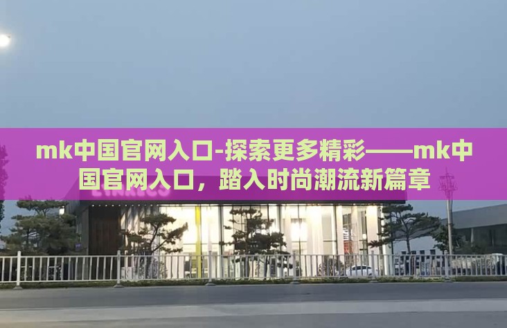 mk中国官网入口-探索更多精彩——mk中国官网入口,踏入时尚潮流新篇章 mk中国官网入口-探索更多精彩——mk中国官网入口,踏入时尚潮流新篇章