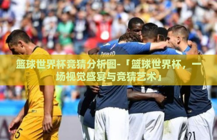 篮球世界杯竞猜分析图-「篮球世界杯,一场视觉盛宴与竞猜艺术」 篮球世界杯竞猜分析图-「篮球世界杯,一场视觉盛宴与竞猜艺术」