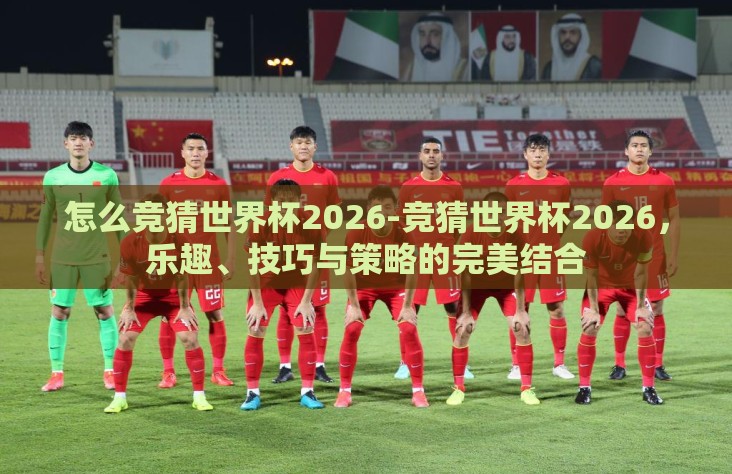 怎么竞猜世界杯2026-竞猜世界杯2026,乐趣、技巧与策略的完美结合 怎么竞猜世界杯2026-竞猜世界杯2026,乐趣、技巧与策略的完美结合