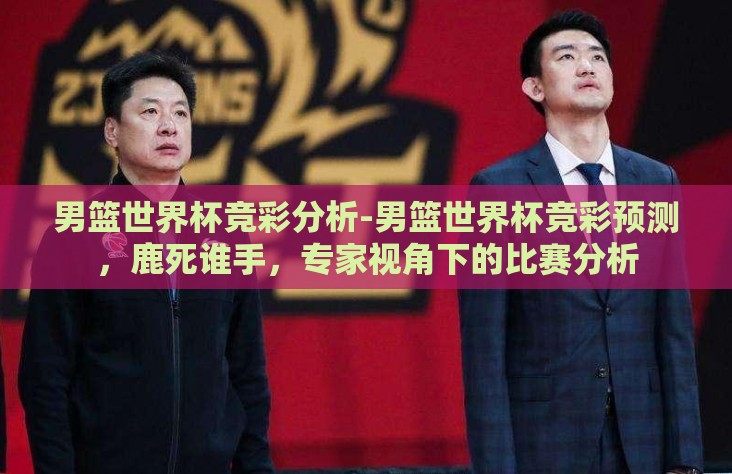 男篮世界杯竞彩分析-男篮世界杯竞彩预测，鹿死谁手，专家视角下的比赛分析