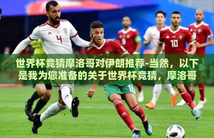 世界杯竞猜摩洛哥对伊朗推荐-当然,以下是我为您准备的关于世界杯竞猜,摩洛哥VS伊朗的战术分析预览的文章 世界杯竞猜摩洛哥对伊朗推荐-当然,以下是我为您准备的关于世界杯竞猜,摩洛哥VS伊朗的战术分析预览的文章