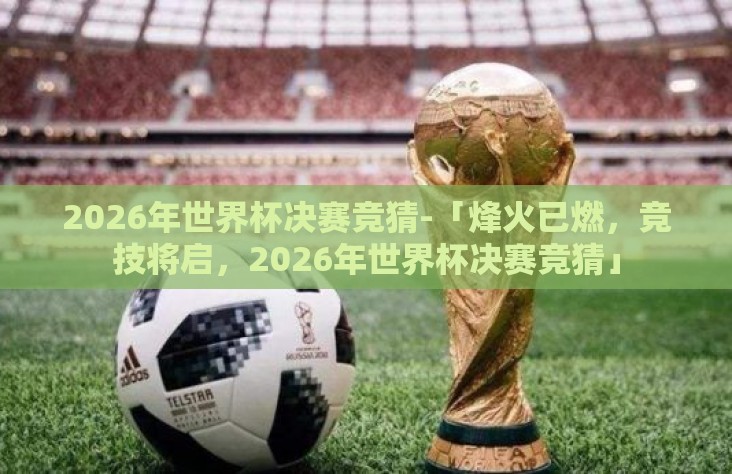 2026年世界杯决赛竞猜-「烽火已燃,竞技将启,2026年世界杯决赛竞猜」 2026年世界杯决赛竞猜-「烽火已燃,竞技将启,2026年世界杯决赛竞猜」