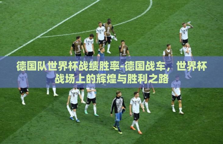 德国队世界杯战绩胜率-德国战车,世界杯战场上的辉煌与胜利之路 德国队世界杯战绩胜率-德国战车,世界杯战场上的辉煌与胜利之路