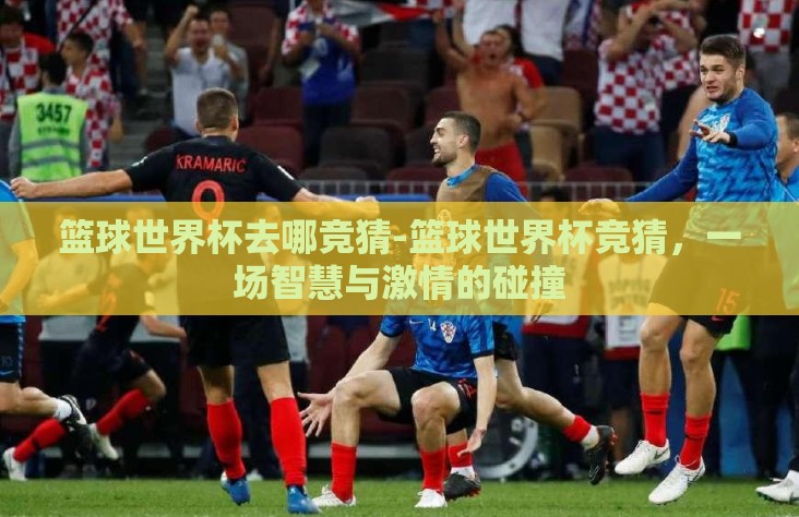 篮球世界杯去哪竞猜-篮球世界杯竞猜,一场智慧与激情的碰撞 篮球世界杯去哪竞猜-篮球世界杯竞猜,一场智慧与激情的碰撞