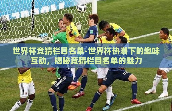 世界杯竞猜栏目名单-世界杯热潮下的趣味互动,揭秘竞猜栏目名单的魅力 世界杯竞猜栏目名单-世界杯热潮下的趣味互动,揭秘竞猜栏目名单的魅力