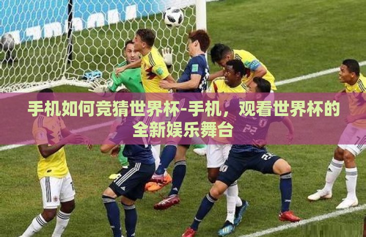 手机如何竞猜世界杯-手机，观看世界杯的全新娱乐舞台