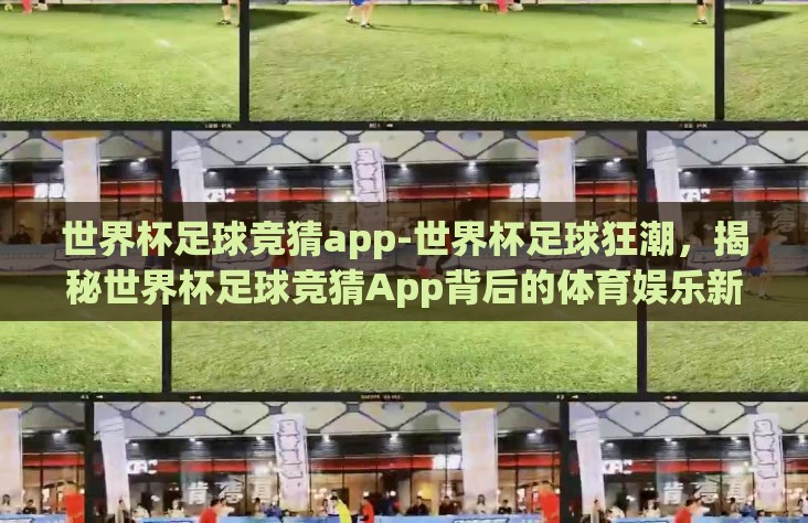 世界杯足球竞猜app-世界杯足球狂潮,揭秘世界杯足球竞猜App背后的体育娱乐新风尚 世界杯足球竞猜app-世界杯足球狂潮,揭秘世界杯足球竞猜App背后的体育娱乐新风尚