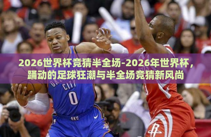 2026世界杯竞猜半全场-2026年世界杯,踊动的足球狂潮与半全场竞猜新风尚 2026世界杯竞猜半全场-2026年世界杯,踊动的足球狂潮与半全场竞猜新风尚