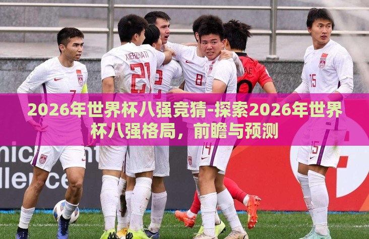 2026年世界杯八强竞猜-探索2026年世界杯八强格局,前瞻与预测 2026年世界杯八强竞猜-探索2026年世界杯八强格局,前瞻与预测