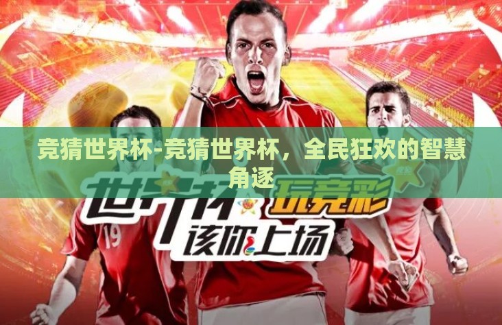 竞猜世界杯-竞猜世界杯,全民狂欢的智慧角逐 竞猜世界杯-竞猜世界杯,全民狂欢的智慧角逐