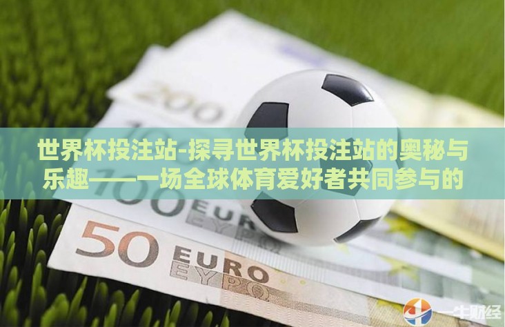 世界杯投注站-探寻世界杯投注站的奥秘与乐趣——一场全球体育爱好者共同参与的盛宴 世界杯投注站-探寻世界杯投注站的奥秘与乐趣——一场全球体育爱好者共同参与的盛宴