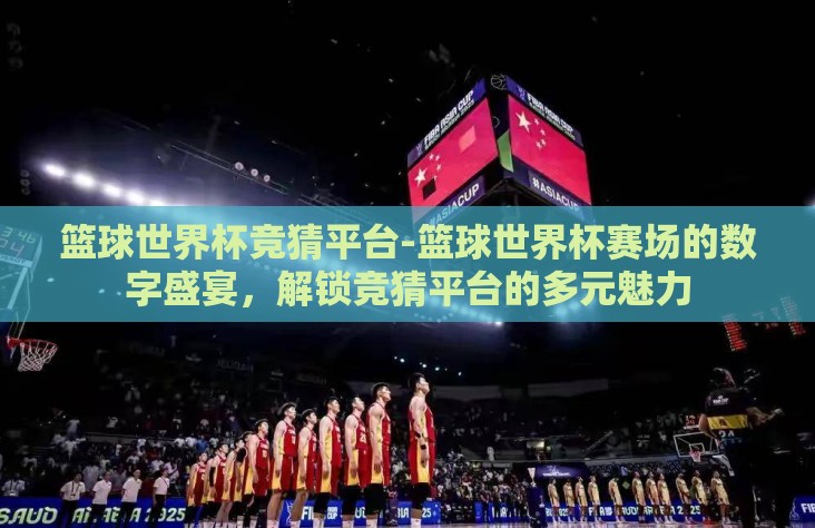 篮球世界杯竞猜平台-篮球世界杯赛场的数字盛宴，解锁竞猜平台的多元魅力
