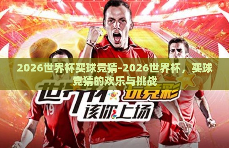 2026世界杯买球竞猜-2026世界杯,买球竞猜的欢乐与挑战 2026世界杯买球竞猜-2026世界杯,买球竞猜的欢乐与挑战