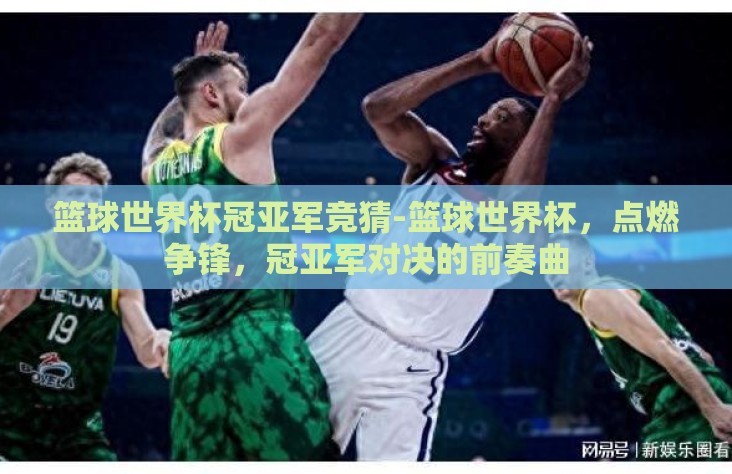 篮球世界杯冠亚军竞猜-篮球世界杯，点燃争锋，冠亚军对决的前奏曲