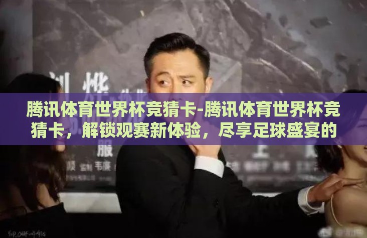 腾讯体育世界杯竞猜卡-腾讯体育世界杯竞猜卡，解锁观赛新体验，尽享足球盛宴的趣味互动