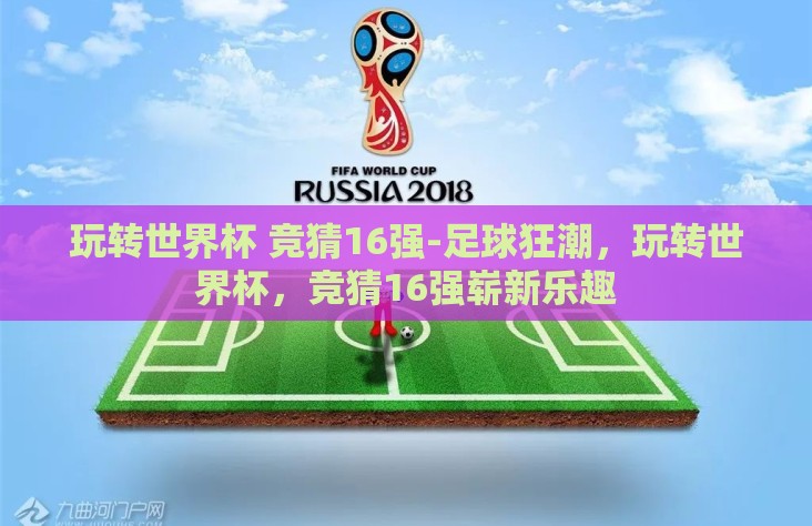 玩转世界杯 竞猜16强-足球狂潮,玩转世界杯,竞猜16强崭新乐趣 玩转世界杯 竞猜16强-足球狂潮,玩转世界杯,竞猜16强崭新乐趣