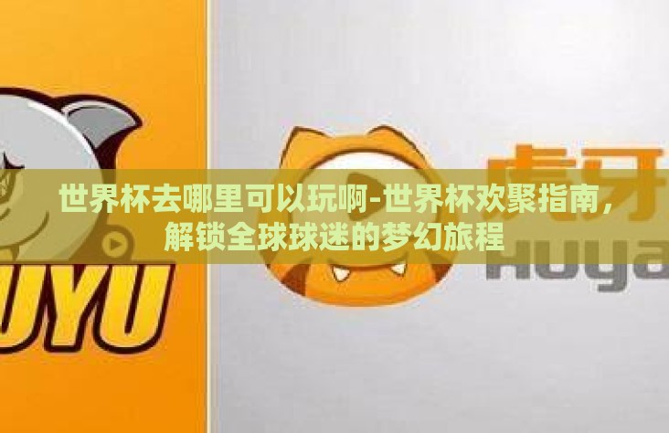 世界杯去哪里可以玩啊-世界杯欢聚指南，解锁全球球迷的梦幻旅程