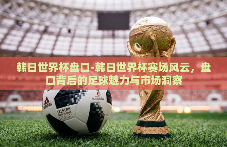 韩日世界杯盘口-韩日世界杯赛场风云,盘口背后的足球魅力与市场洞察 韩日世界杯盘口-韩日世界杯赛场风云,盘口背后的足球魅力与市场洞察