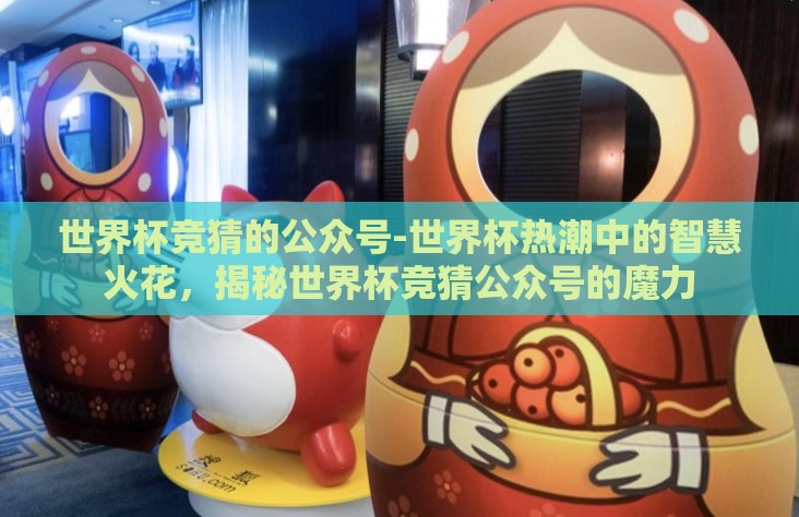 世界杯竞猜的公众号-世界杯热潮中的智慧火花,揭秘世界杯竞猜公众号的魔力 世界杯竞猜的公众号-世界杯热潮中的智慧火花,揭秘世界杯竞猜公众号的魔力