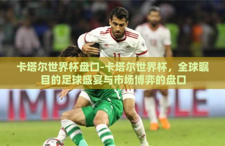 卡塔尔世界杯盘口-卡塔尔世界杯，全球瞩目的足球盛宴与市场博弈的盘口